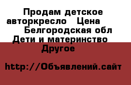 Продам детское авторкресло › Цена ­ 2 000 - Белгородская обл. Дети и материнство » Другое   